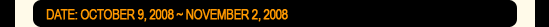 Date: October 9, 2008 ~ November 2, 2008